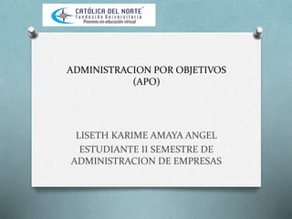 ADMINISTRACION POR OBJETIVOS 
(APO) 
LISETH KARIME AMAYA ANGEL 
ESTUDIANTE II SEMESTRE DE 
ADMINISTRACION DE EMPRESAS 
 