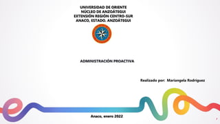1
UNIVERSIDAD DE ORIENTE
NÚCLEO DE ANZOÁTEGUI
EXTENSIÓN REGIÓN CENTRO-SUR
ANACO, ESTADO. ANZOÁTEGUI
ADMINISTRACIÓN PROACTIVA
Realizado por: Mariangela Rodríguez
Anaco, enero 2022
 
