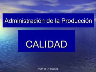 RUTA DE LA CALIDADRUTA DE LA CALIDAD
Administración de la ProducciónAdministración de la Producción
CALIDADCALIDAD
 