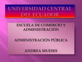 UNIVERSIDAD CENTRAL DEL ECUADOR ESCUELA DE COMERCIO Y ADMINISTRACIÓN ADMINISTRACIÓN PÚBLICA ANDREA MUESES 
