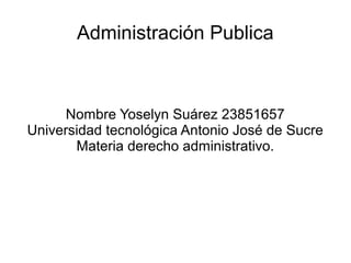 Administración Publica
Nombre Yoselyn Suárez 23851657
Universidad tecnológica Antonio José de Sucre
Materia derecho administrativo.
 