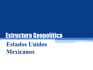 Estructura Geopolítica
Estados Unidos
Mexicanos
 