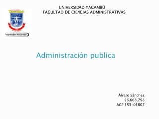 Álvaro Sánchez
26.668.798
ACP 153-01807
Administración publica
UNIVERSIDAD YACAMBÚ
FACULTAD DE CIENCIAS ADMINISTRATIVAS
 