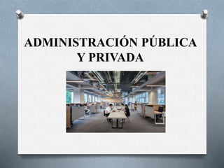ADMINISTRACIÓN PÚBLICA
Y PRIVADA
 