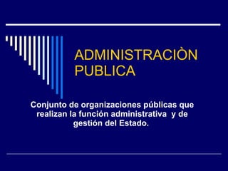 ADMINISTRACIÒN PUBLICA Conjunto de organizaciones públicas que realizan la función administrativa  y de gestión del Estado.  