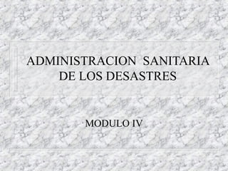 ADMINISTRACION SANITARIA 
DE LOS DESASTRES 
MODULO IV 
 