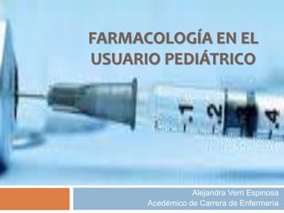FARMACOLOGÍA EN EL
USUARIO PEDIÁTRICO
Alejandra Verri Espinosa
Acedémico de Carrera de Enfermería
 