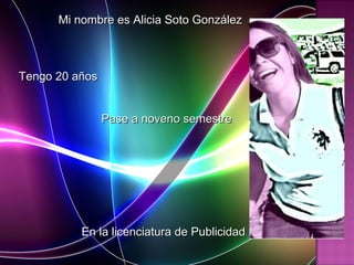 Mi nombre es Alicia Soto González Tengo 20 años Pase a noveno semestre En la licenciatura de Publicidad 