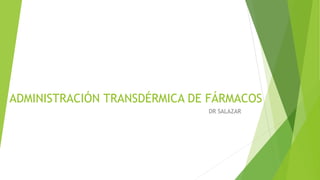 ADMINISTRACIÓN TRANSDÉRMICA DE FÁRMACOS
DR SALAZAR
 