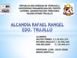 REPUBLICA BOLIVARIANA DE VENEZUELA
UNIVERSIDAD PANAMERICANA DEL PUERTO
CATEDRA: ADMINISTRACION TRIBUTARIA
VALERA ESTADO TRUJILLO
ALUMNOS:
WILFER TORRES C.I 25.832.274
RICARDO ARAUJO C.I 24.566.520
ANA DELGADO C.I 26.046.611
PROFESOR: LCDO. JULIO CESAR
BRAVO MONTILLA
 