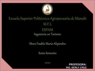Escuela Superior Politécnica Agropecuaria de Manabí
M.F.L
ESPAM
Ingenieria en Turismo
Mora Faubla María Alejandra
Sexto Semestre
2010
 