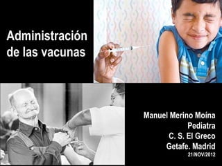 Administración
de las vacunas



                 Manuel Merino Moína
                             Pediatra
                       C. S. El Greco
                      Getafe. Madrid
                             21/NOV/2012
 