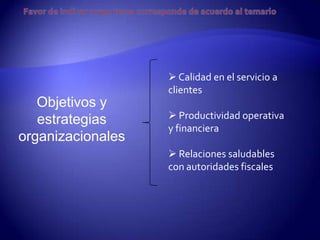  Calidad en el servicio a
                   clientes
   Objetivos y
   estrategias      Productividad operativa
                   y financiera
organizacionales
                    Relaciones saludables
                   con autoridades fiscales
 