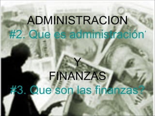 ADMINISTRACION #2. Que es administración?   Y FINANZAS #3. Que son las finanzas? 