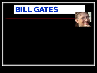 BILL GATES William Henry Gates III, nace en Seattle, estado de Washington el 28 de octubre de 1955.  Gates entra al mundo de la informática formando un pequeño equipo, junto a su amigo Paul Allen, que se dedicaba al desarrollo de software que vendían a empresas o a la administración pública.  En  1975 , siendo aún alumno en la Universidad de Harvard, fundan su  propia empresa de producción de software informático , a la que  deciden nombrar  Microsoft Corporation , con Bill Gates como presidente y director general . Bill Gates, representa uno de los íconos de nuestra historia moderna,  ya que demostró que solo faltan buenas ideas para cambiar al mundo  y demostró que el avance tecnológico y la modernización son los factores  que dominaran nuestro planeta en el nuevo milenio.  
