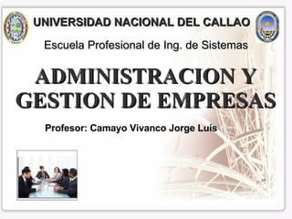 ADMINISTRACION Y GESTION DE EMPRESAS Profesor: Camayo Vivanco Jorge Luís Escuela Profesional de Ing. de Sistemas UNIVERSIDAD NACIONAL DEL CALLAO 