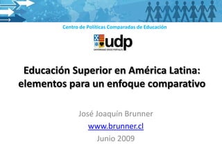 Centro de Políticas Comparadas de Educación




 Educación Superior en América Latina:
elementos para un enfoque comparativo

               José Joaquín Brunner
                  www.brunner.cl
                     Junio 2009
 