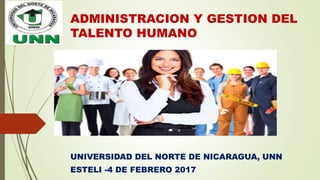 ADMINISTRACION Y GESTION DEL
TALENTO HUMANO
UNIVERSIDAD DEL NORTE DE NICARAGUA, UNN
ESTELI -4 DE FEBRERO 2017
 