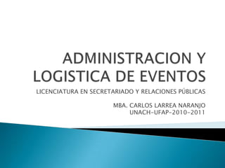 ADMINISTRACION Y LOGISTICA DE EVENTOS LICENCIATURA EN SECRETARIADO Y RELACIONES PÚBLICAS MBA. CARLOS LARREA NARANJO UNACH-UFAP-2010-2011 