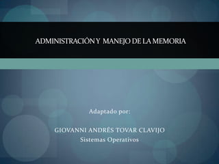 ADMINISTRACIÓN Y MANEJO DE LA MEMORIA




             Adaptado por:


    GIOVANNI ANDRÉS TOVAR CLAVIJO
           Sistemas Operativos
 