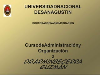 UNIVERSIDADNACIONAL
    DESANAGUSTIN

  DOCTORADOENADMINISTRACION




CursodeAdministracióny
     Organización
          2
Dr.ArminBecerra
    Guzmán
 