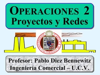 OPERACIONES 2
Proyectos y Redes

Profesor: Pablo Diez Bennewitz
Ingeniería Comercial – U.C.V.

 