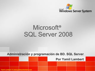 Microsoft   ®


                             SQL Server 2008

       Administración y programación de BD. SQL Server
                                          Por Yamil Lambert


Yamil Lambert  www.profesorlambert.com
 
