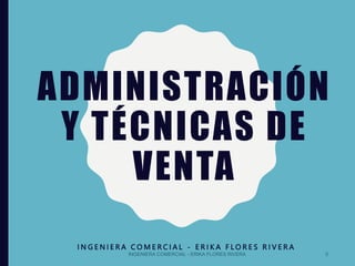 ADMINISTRACIÓN
Y TÉCNICAS DE
VENTA
I N G E N I E R A C O M E R C I A L - E R I K A F L O R E S R I V E R A
0
INGENIERA COMERCIAL - ERIKA FLORES RIVERA
 