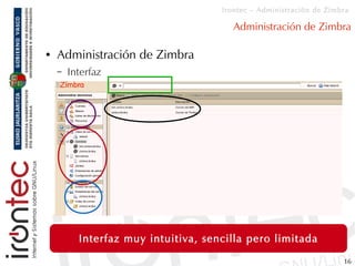 Irontec – Administración de Zimbra

                                        Administración de Zimbra

●   Administración de Zimbra
    –   Interfaz




          Interfaz muy intuitiva, sencilla pero limitada

                                                                     16
 