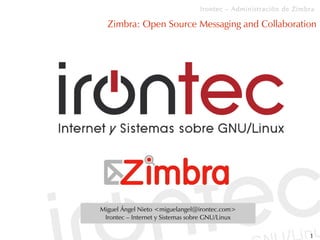 Irontec – Administración de Zimbra

  Zimbra: Open Source Messaging and Collaboration




Miguel Ángel Nieto <miguelangel@irontec.com>
 Irontec – Internet y Sistemas sobre GNU/Linux

                                                                 1
 