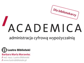 administracja cyfrową wypożyczalnią 
Barbara Maria Morawiec red. nacz. Lustra Biblioteki www.lustrobiblioteki.pl  