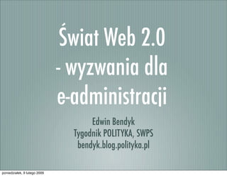 Świat Web 2.0
                              - wyzwania dla
                              e-administracji
                                     Edwin Bendyk
                                Tygodnik POLITYKA, SWPS
                                 bendyk.blog.polityka.pl

poniedziałek, 9 lutego 2009
 