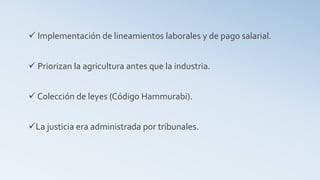  Implementación de lineamientos laborales y de pago salarial.
 Priorizan la agricultura antes que la industria.
 Colección de leyes (Código Hammurabi).
La justicia era administrada por tribunales.
 