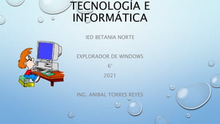 TECNOLOGÍA E
INFORMÁTICA
IED BETANIA NORTE
EXPLORADOR DE WINDOWS
6°
2021
ING. ANIBAL TORRES REYES
 