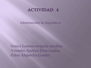 ACTIVIDAD   4 Administrador de dispositivos -Yesica Lorena orejuela escobar. -Yosselin Andrea Díaz Loaiza. -Edna Alejandra Gustin.  
