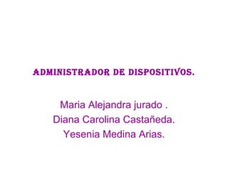Administrador de dispositivos. Maria Alejandra jurado . Diana Carolina Castañeda. Yesenia Medina Arias. 