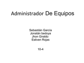 Administrador  De Equipos Sebastián García Jonatán bedoya Jhon Giraldo  Estiven Rojas 10-4 