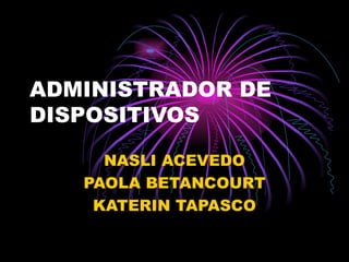 ADMINISTRADOR DE DISPOSITIVOS NASLI ACEVEDO PAOLA BETANCOURT KATERIN TAPASCO 