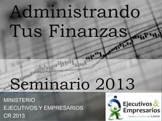Administrando
Tus Finanzas
Seminario 2013
MINISTERIO
EJECUTIVOS Y EMPRESARIOS
CR 2013
 