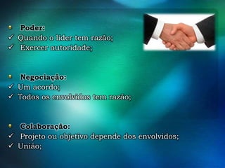 Poder:
 Quando o líder tem razão;
 Exercer autoridade;

Negociação:
 Um acordo;
 Todos os envolvidos tem razão;

Colaboração:
 Projeto ou objetivo depende dos envolvidos;
 União;

 