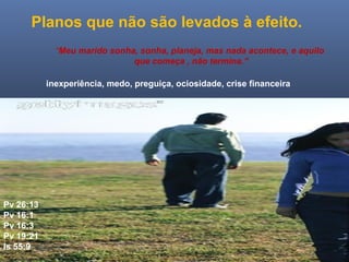 Ministério Casados em Cristo
Planos que não são levados à efeito.
inexperiência, medo, preguiça, ociosidade, crise financeira
Pv 26:13
Pv 16:1
Pv 16:3
Pv 19:21
Is 55:9
“Meu marido sonha, sonha, planeja, mas nada acontece, e aquilo
que começa , não termina.”
 