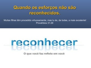 Ministério Casados em Cristo
Quando os esforços não sãoQuando os esforços não são
reconhecidos.reconhecidos.
Muitas filhas têm procedido virtuosamente, mas tu és, de todas, a mais excelente!
Provérbios 31:29
 