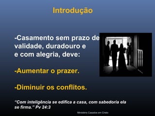 Ministério Casados em Cristo
-Casamento sem prazo de
validade, duradouro e
e com alegria, deve:
-Aumentar o prazer.
-Diminuir os conflitos.
“Com inteligência se edifica a casa, com sabedoria ela
se firma.” Pv 24:3
Introdução
 