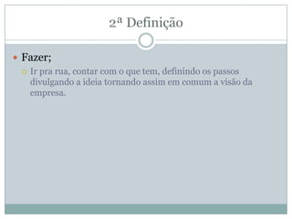  Fazer;
 Ir pra rua, contar com o que tem, definindo os passos
divulgando a ideia tornando assim em comum a visão da
empresa.
 