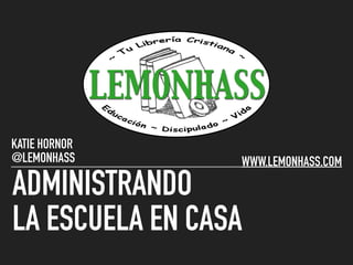 ADMINISTRANDO
LA ESCUELA EN CASA
KATIE HORNOR
@LEMONHASS WWW.LEMONHASS.COM
 