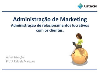 Administração de Marketing
Administração de relacionamentos lucrativos
com os clientes.
Administração
Prof.ª Rafaela Marques
 