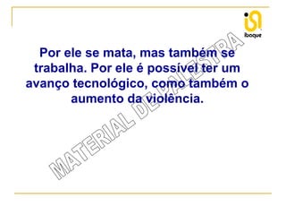 Por ele se mata, mas também se
trabalha. Por ele é possível ter um
avanço tecnológico, como também o
aumento da violência.

 
