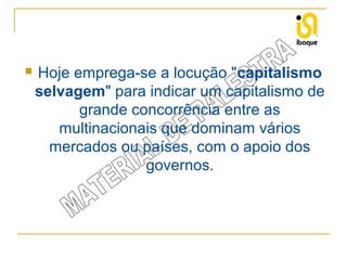 

Hoje emprega-se a locução "capitalismo
selvagem" para indicar um capitalismo de
grande concorrência entre as
multinacionais que dominam vários
mercados ou países, com o apoio dos
governos.

 