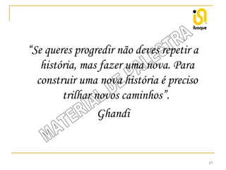 “Se queres progredir não deves repetir a
história, mas fazer uma nova. Para
construir uma nova história é preciso
trilhar novos caminhos”.
Ghandi

17

 