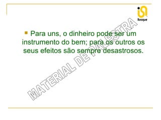 Para uns, o dinheiro pode ser um
instrumento do bem; para os outros os
seus efeitos são sempre desastrosos.


 
